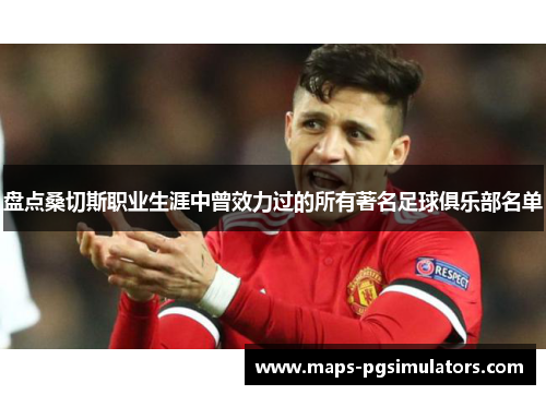 盘点桑切斯职业生涯中曾效力过的所有著名足球俱乐部名单