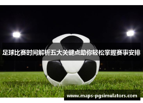 足球比赛时间解析五大关键点助你轻松掌握赛事安排 足球比赛时间解析五大关键点助你轻松掌握赛事安排