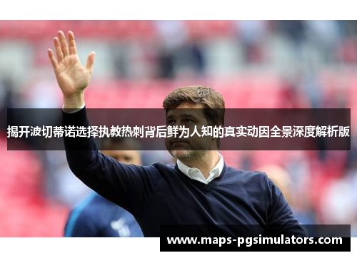 揭开波切蒂诺选择执教热刺背后鲜为人知的真实动因全景深度解析版