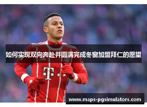 如何实现双向奔赴并圆满完成冬窗加盟拜仁的愿望 如何实现双向奔赴并圆满完成冬窗加盟拜仁的愿望