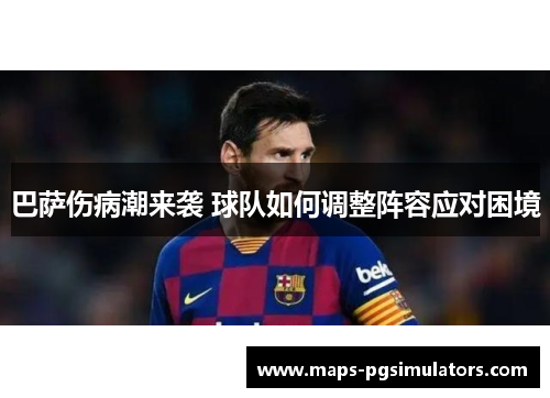 巴萨伤病潮来袭 球队如何调整阵容应对困境 巴萨伤病潮来袭 球队如何调整阵容应对困境