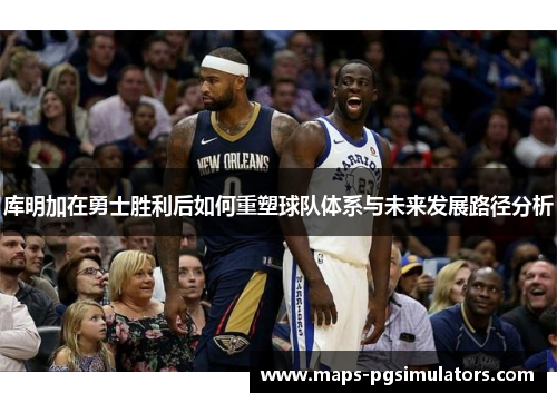 库明加在勇士胜利后如何重塑球队体系与未来发展路径分析