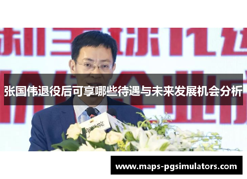 张国伟退役后可享哪些待遇与未来发展机会分析 张国伟退役后可享哪些待遇与未来发展机会分析