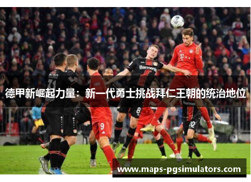 德甲新崛起力量:新一代勇士挑战拜仁王朝的统治地位 德甲新崛起力量:新一代勇士挑战拜仁王朝的统治地位