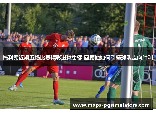托利索近期五场比赛精彩进球集锦 回顾他如何引领球队走向胜利 托利索近期五场比赛精彩进球集锦 回顾他如何引领球队走向胜利