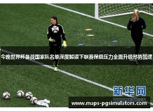 今晚世界杯备战国家队名单深度解读下联赛保级压力全面升级形势加速 今晚世界杯备战国家队名单深度解读下联赛保级压力全面升级形势加速