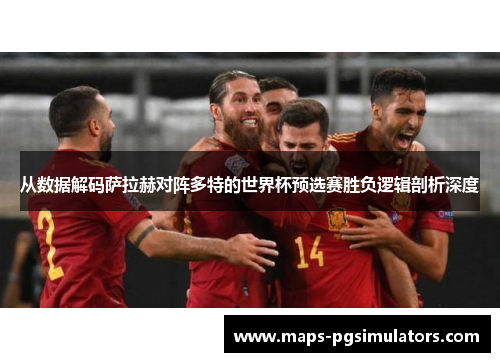 从数据解码萨拉赫对阵多特的世界杯预选赛胜负逻辑剖析深度